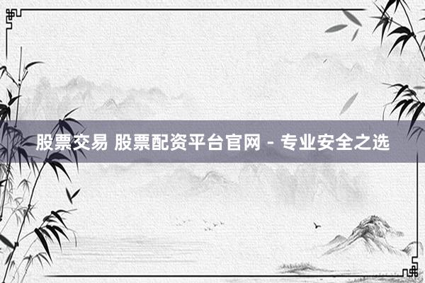 股票交易 股票配资平台官网 - 专业安全之选