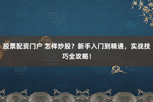 股票配资门户 怎样炒股？新手入门到精通，实战技巧全攻略！