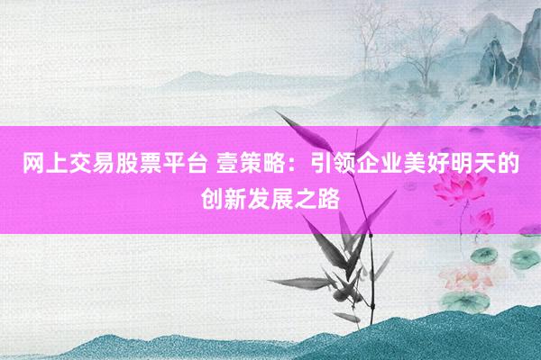 网上交易股票平台 壹策略：引领企业美好明天的创新发展之路