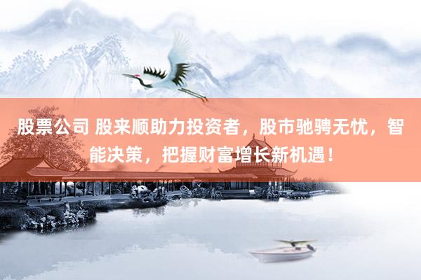股票公司 股来顺助力投资者，股市驰骋无忧，智能决策，把握财富增长新机遇！