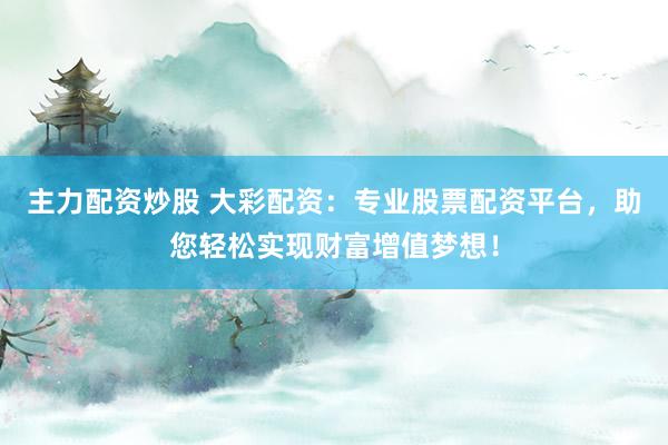 主力配资炒股 大彩配资：专业股票配资平台，助您轻松实现财富增值梦想！