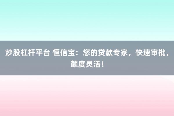 炒股杠杆平台 恒信宝：您的贷款专家，快速审批，额度灵活！