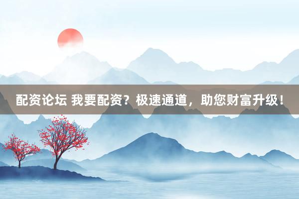 配资论坛 我要配资？极速通道，助您财富升级！