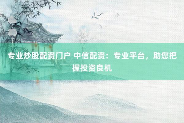 专业炒股配资门户 中信配资：专业平台，助您把握投资良机