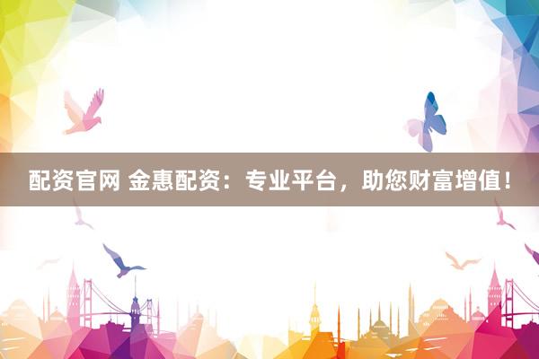 配资官网 金惠配资：专业平台，助您财富增值！