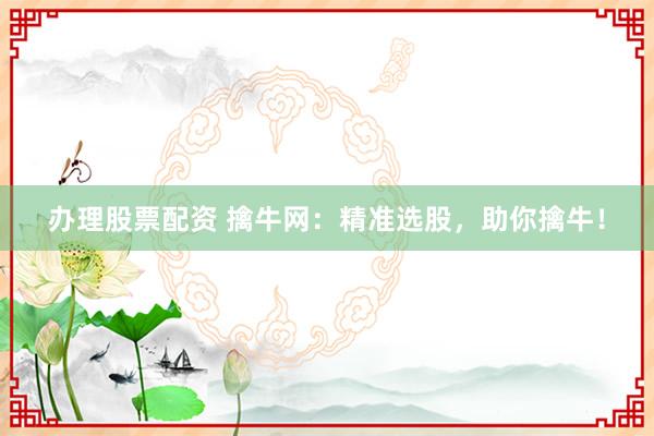 办理股票配资 擒牛网：精准选股，助你擒牛！