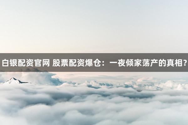 白银配资官网 股票配资爆仓：一夜倾家荡产的真相？