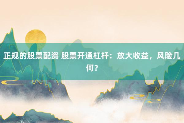 正规的股票配资 股票开通杠杆：放大收益，风险几何？