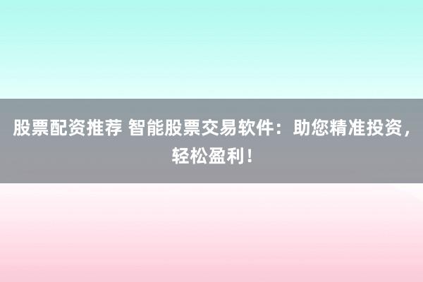 股票配资推荐 智能股票交易软件：助您精准投资，轻松盈利！