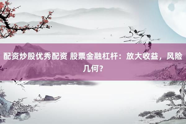配资炒股优秀配资 股票金融杠杆：放大收益，风险几何？