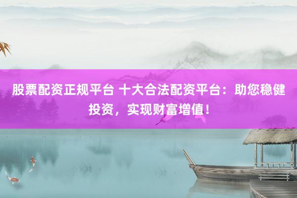 股票配资正规平台 十大合法配资平台：助您稳健投资，实现财富增值！