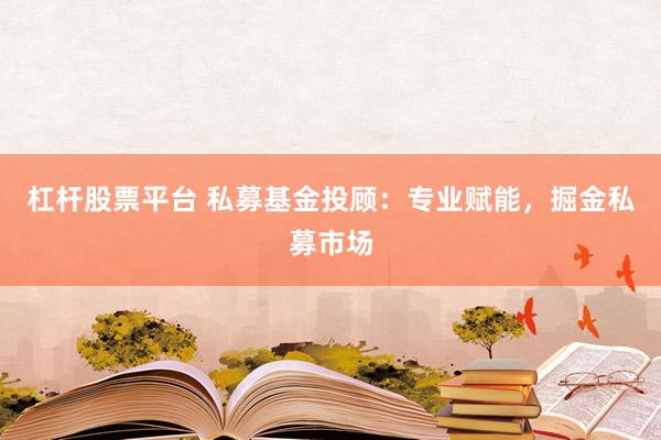 杠杆股票平台 私募基金投顾：专业赋能，掘金私募市场