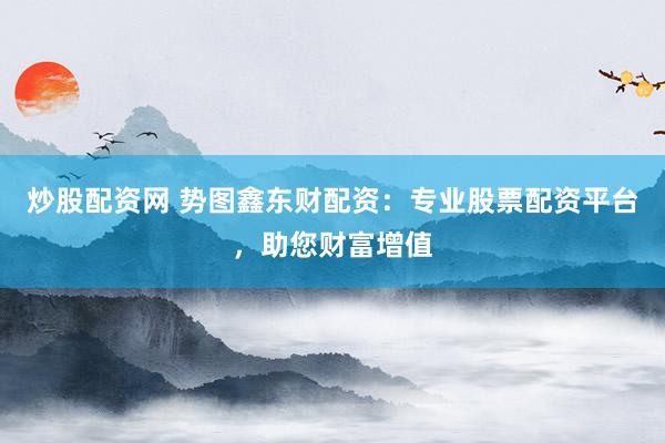 炒股配资网 势图鑫东财配资：专业股票配资平台，助您财富增值