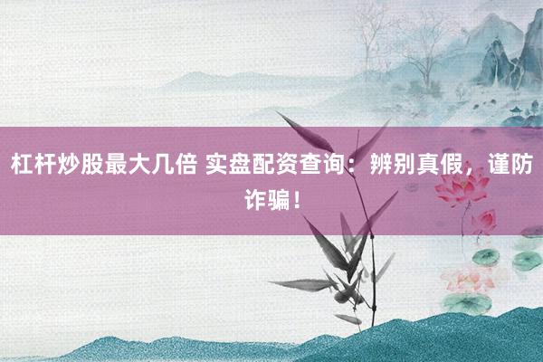 杠杆炒股最大几倍 实盘配资查询：辨别真假，谨防诈骗！