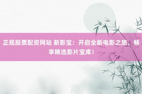 正规股票配资网站 新影宝：开启全新电影之旅，畅享精选影片宝库！