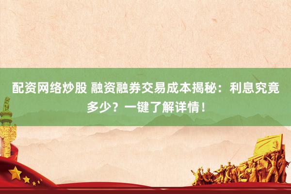 配资网络炒股 融资融券交易成本揭秘：利息究竟多少？一键了解详情！