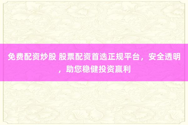 免费配资炒股 股票配资首选正规平台，安全透明，助您稳健投资赢利