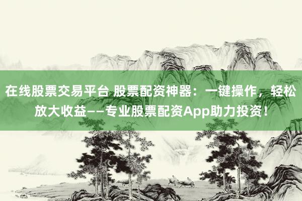 在线股票交易平台 股票配资神器：一键操作，轻松放大收益——专业股票配资App助力投资！