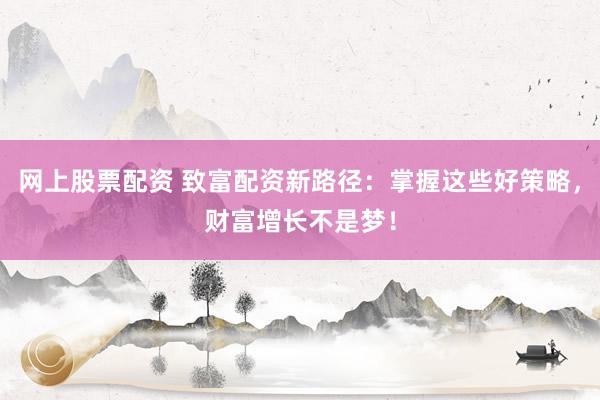 网上股票配资 致富配资新路径：掌握这些好策略，财富增长不是梦！