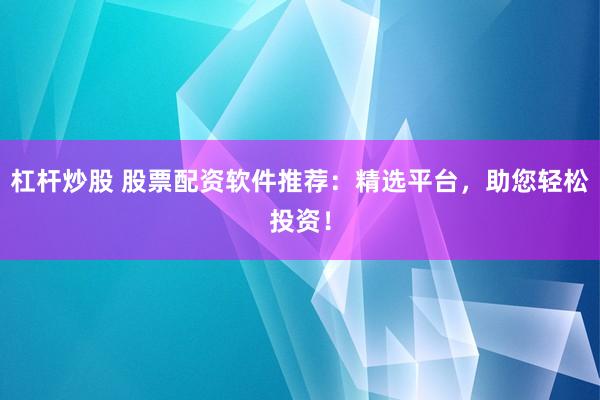 杠杆炒股 股票配资软件推荐：精选平台，助您轻松投资！