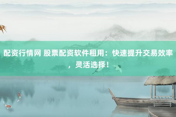 配资行情网 股票配资软件租用：快速提升交易效率，灵活选择！
