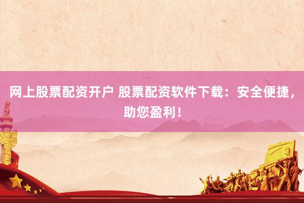 网上股票配资开户 股票配资软件下载：安全便捷，助您盈利！