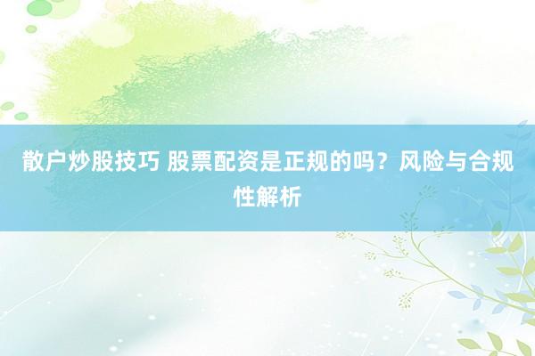 散户炒股技巧 股票配资是正规的吗？风险与合规性解析