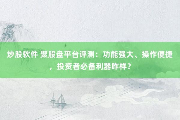 炒股软件 聚股盘平台评测：功能强大、操作便捷，投资者必备利器咋样？
