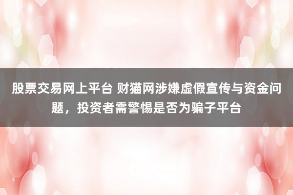 股票交易网上平台 财猫网涉嫌虚假宣传与资金问题，投资者需警惕是否为骗子平台