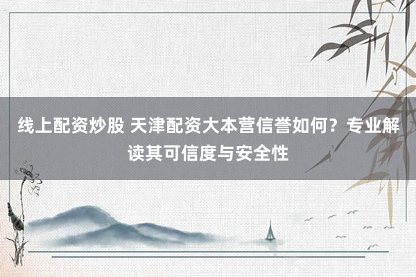 线上配资炒股 天津配资大本营信誉如何？专业解读其可信度与安全性