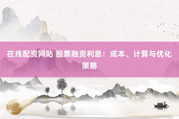在线配资网站 股票融资利息：成本、计算与优化策略