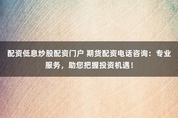 配资低息炒股配资门户 期货配资电话咨询：专业服务，助您把握投资机遇！
