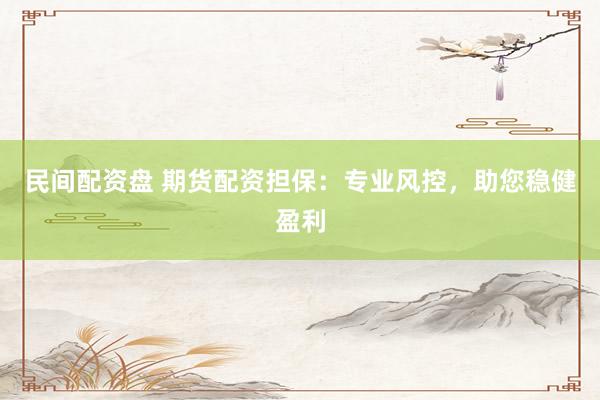 民间配资盘 期货配资担保：专业风控，助您稳健盈利