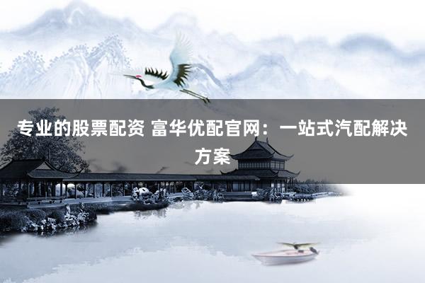 专业的股票配资 富华优配官网：一站式汽配解决方案
