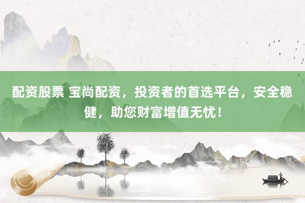 配资股票 宝尚配资，投资者的首选平台，安全稳健，助您财富增值无忧！