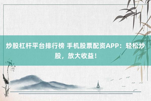 炒股杠杆平台排行榜 手机股票配资APP：轻松炒股，放大收益！