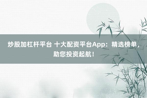 炒股加杠杆平台 十大配资平台App：精选榜单，助您投资起航！