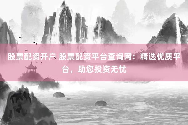 股票配资开户 股票配资平台查询网：精选优质平台，助您投资无忧