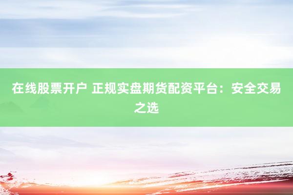 在线股票开户 正规实盘期货配资平台：安全交易之选