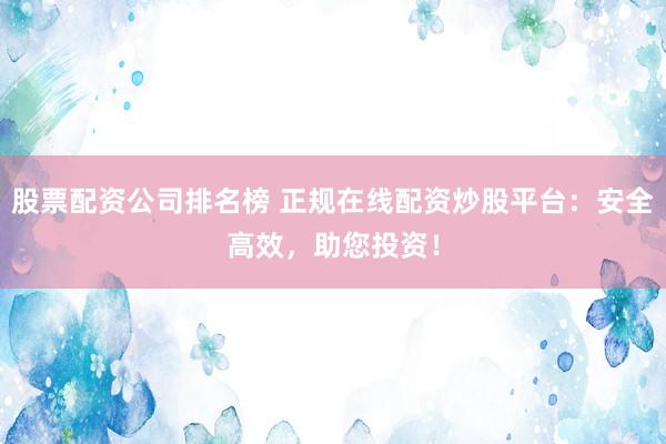 股票配资公司排名榜 正规在线配资炒股平台：安全高效，助您投资！