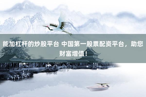 能加杠杆的炒股平台 中国第一股票配资平台，助您财富增值！