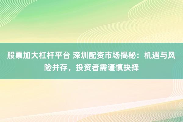 股票加大杠杆平台 深圳配资市场揭秘：机遇与风险并存，投资者需谨慎抉择
