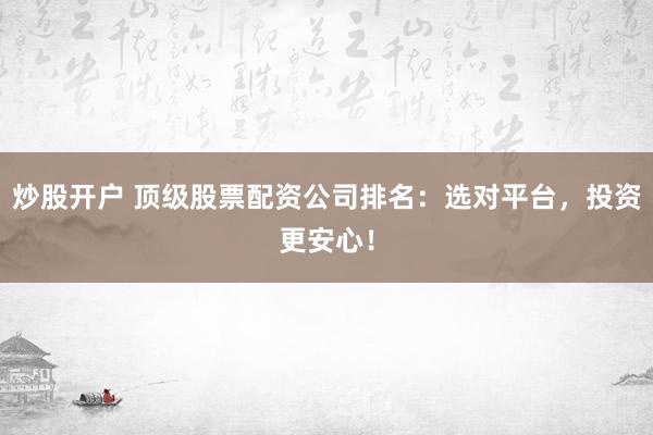 炒股开户 顶级股票配资公司排名：选对平台，投资更安心！