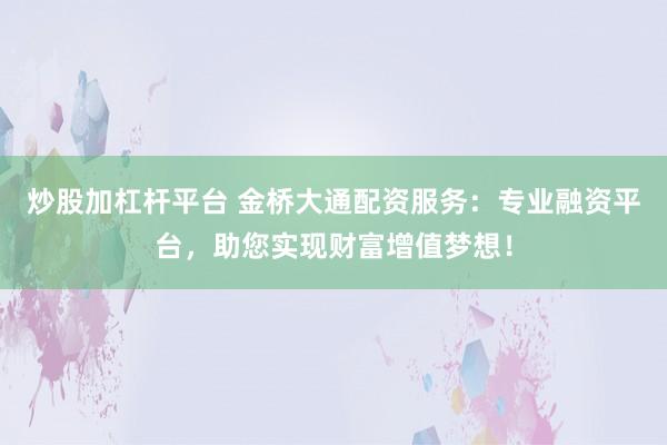炒股加杠杆平台 金桥大通配资服务：专业融资平台，助您实现财富增值梦想！