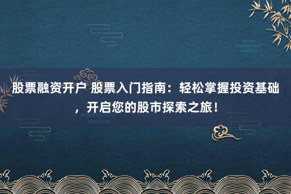 股票融资开户 股票入门指南：轻松掌握投资基础，开启您的股市探索之旅！