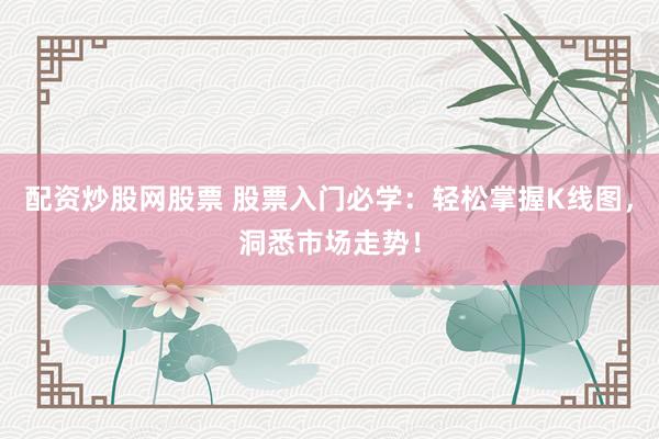 配资炒股网股票 股票入门必学：轻松掌握K线图，洞悉市场走势！