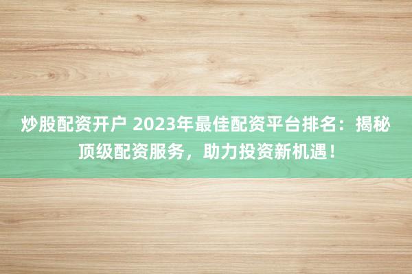 炒股配资开户 2023年最佳配资平台排名：揭秘顶级配资服务，助力投资新机遇！