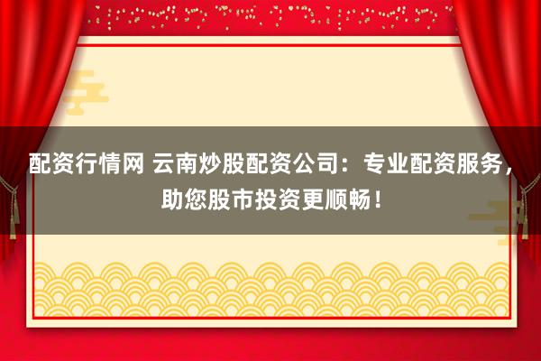 配资行情网 云南炒股配资公司：专业配资服务，助您股市投资更顺畅！