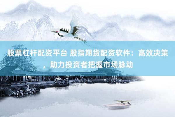 股票杠杆配资平台 股指期货配资软件：高效决策，助力投资者把握市场脉动