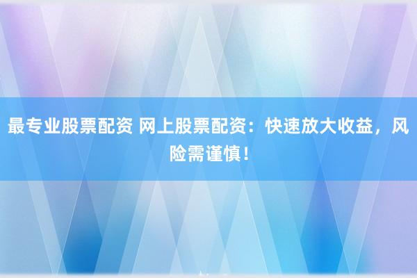 最专业股票配资 网上股票配资：快速放大收益，风险需谨慎！
